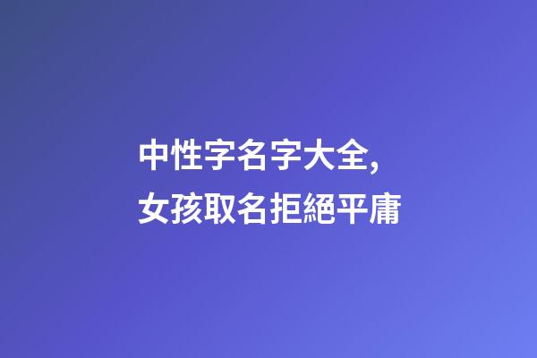 中性字名字大全,女孩取名拒絕平庸-第1張-觀點(diǎn)-玄機(jī)派