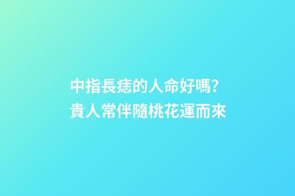 中指長痣的人命好嗎？貴人常伴隨桃花運而來