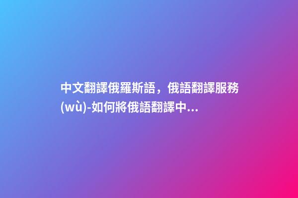 中文翻譯俄羅斯語，俄語翻譯服務(wù)-如何將俄語翻譯中文-第1張-觀點-玄機派