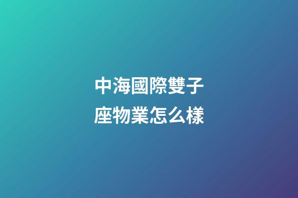 中海國際雙子座物業怎么樣-第1張-星座運勢-玄機派