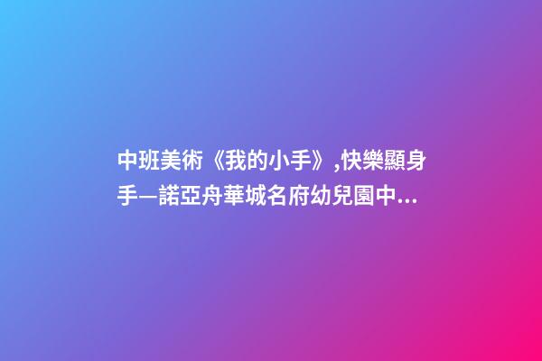 中班美術《我的小手》,快樂顯身手—諾亞舟華城名府幼兒園中班自理能力活動-第1張-觀點-玄機派