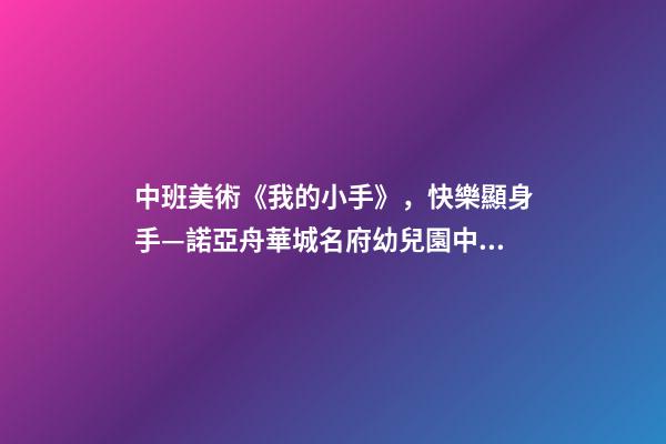 中班美術《我的小手》，快樂顯身手—諾亞舟華城名府幼兒園中班自理能力活動-第1張-觀點-玄機派