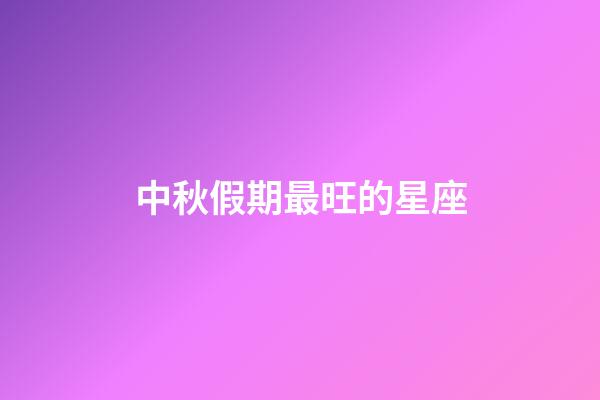 中秋假期最旺的星座-第1張-星座運勢-玄機派