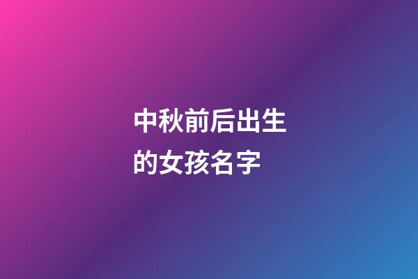中秋前后出生的女孩名字(中秋節(jié)前生的女孩起什么名字好聽(tīng))