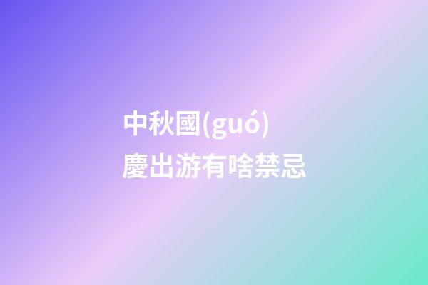 中秋國(guó)慶出游有啥禁忌