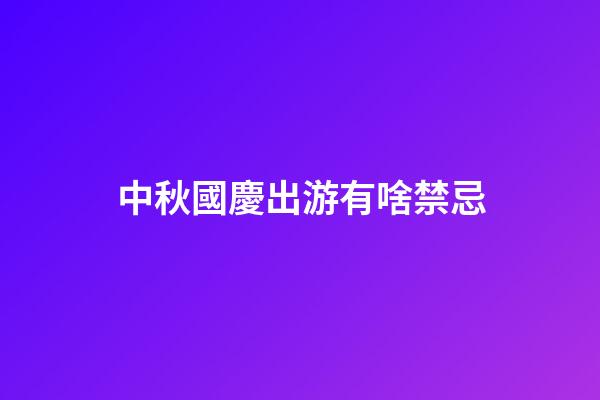 中秋國慶出游有啥禁忌