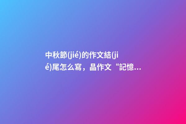 中秋節(jié)的作文結(jié)尾怎么寫，晶作文“記憶中的中秋”之羅湖篇(下)-第1張-觀點-玄機派