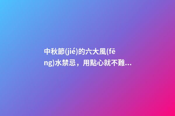 中秋節(jié)的六大風(fēng)水禁忌，用點心就不難做到