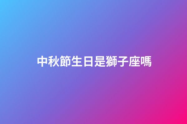 中秋節生日是獅子座嗎-第1張-星座運勢-玄機派