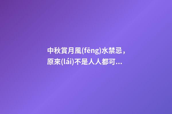 中秋賞月風(fēng)水禁忌，原來(lái)不是人人都可以賞月