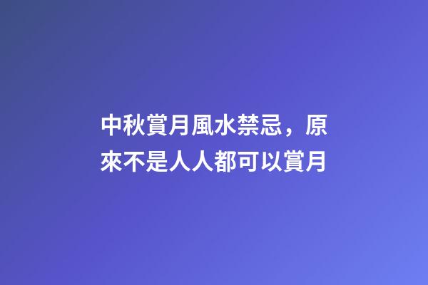 中秋賞月風水禁忌，原來不是人人都可以賞月