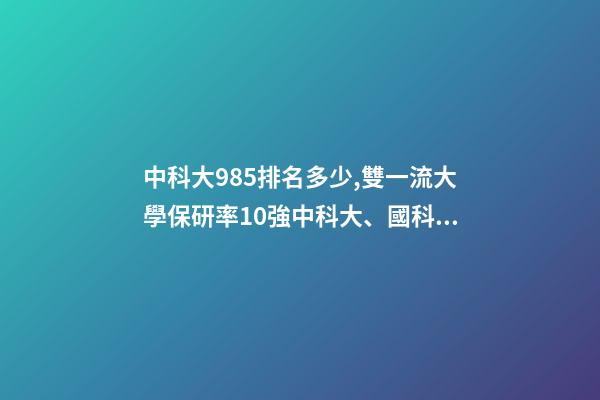 中科大985排名多少,雙一流大學保研率10強中科大、國科大躋身前3-第1張-觀點-玄機派
