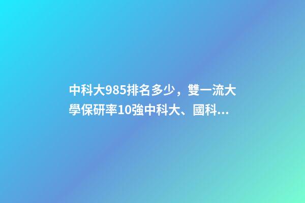 中科大985排名多少，雙一流大學保研率10強中科大、國科大躋身前3-第1張-觀點-玄機派