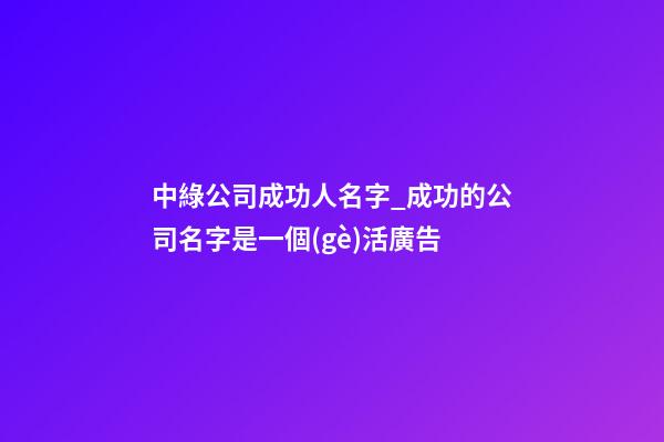 中綠公司成功人名字_成功的公司名字是一個(gè)活廣告