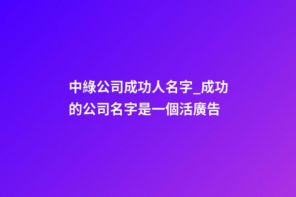 中綠公司成功人名字_成功的公司名字是一個活廣告-第1張-公司起名-玄機派