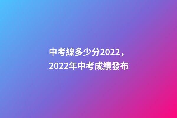 中考線多少分2022，2022年中考成績發布-第1張-觀點-玄機派