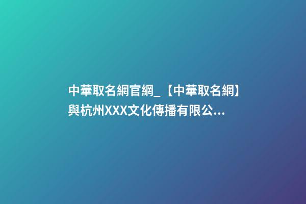 中華取名網官網_【中華取名網】與杭州XXX文化傳播有限公司簽約-第1張-公司起名-玄機派