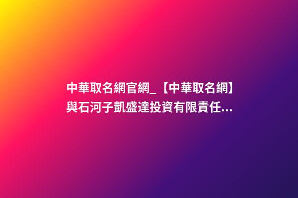 中華取名網官網_【中華取名網】與石河子凱盛達投資有限責任公司簽約-第1張-公司起名-玄機派