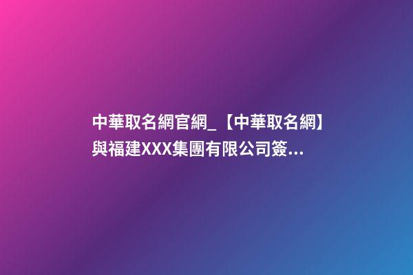 中華取名網官網_【中華取名網】與福建XXX集團有限公司簽約-第1張-公司起名-玄機派