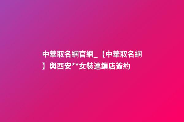 中華取名網官網_【中華取名網】與西安**女裝連鎖店簽約-第1張-店鋪起名-玄機派
