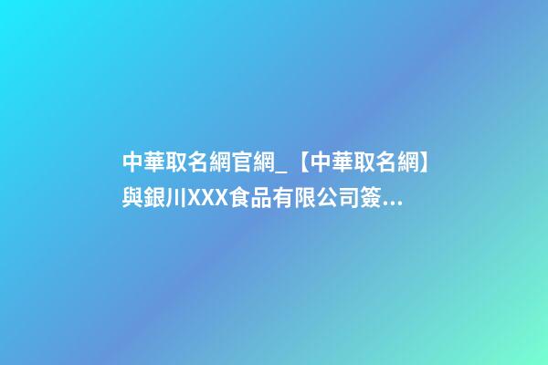 中華取名網官網_【中華取名網】與銀川XXX食品有限公司簽約-第1張-公司起名-玄機派