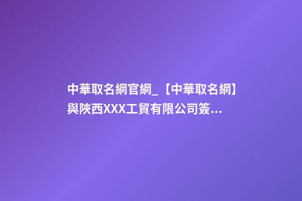 中華取名網官網_【中華取名網】與陜西XXX工貿有限公司簽約-第1張-公司起名-玄機派