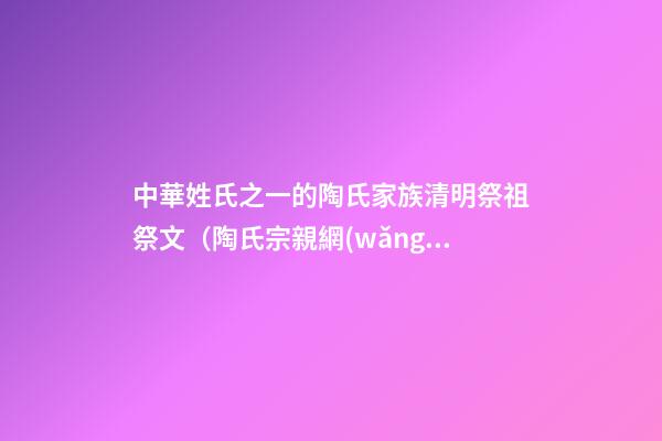 中華姓氏之一的陶氏家族清明祭祖祭文（陶氏宗親網(wǎng)）