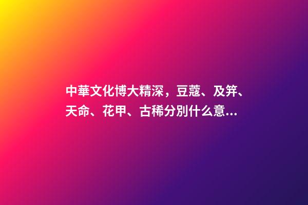 中華文化博大精深，豆蔻、及笄、天命、花甲、古稀分別什么意思？-第1張-觀點-玄機派