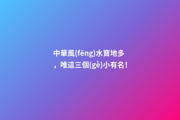 中華風(fēng)水寶地多，唯這三個(gè)小有名！
