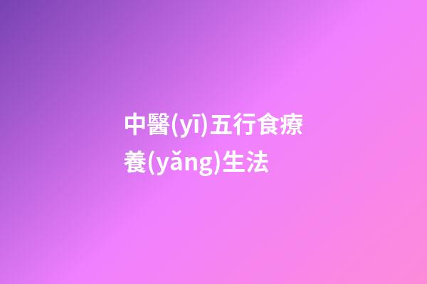 中醫(yī)五行食療養(yǎng)生法