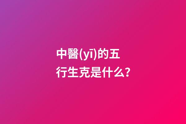 中醫(yī)的五行生克是什么？