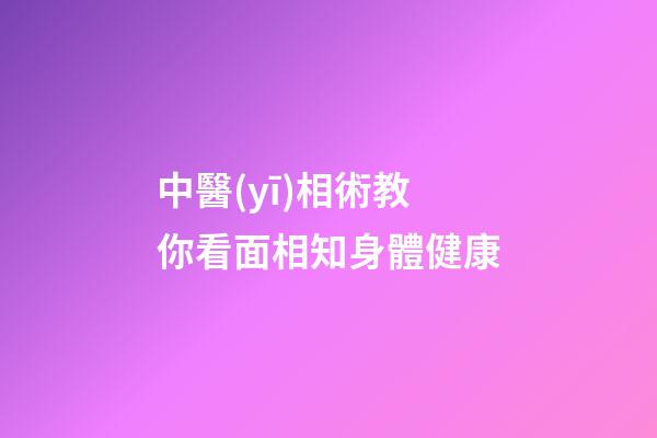 中醫(yī)相術教你看面相知身體健康