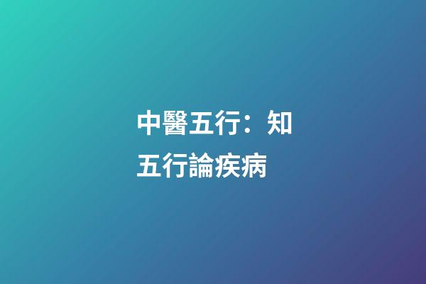 中醫五行：知五行論疾病