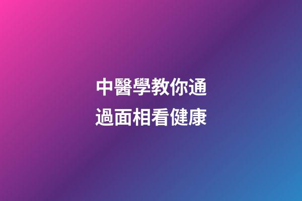 中醫學教你通過面相看健康