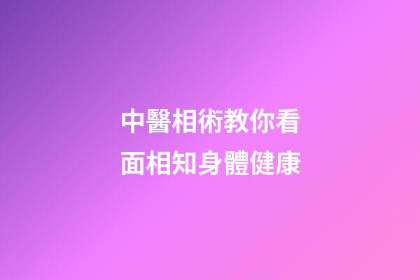 中醫相術教你看面相知身體健康