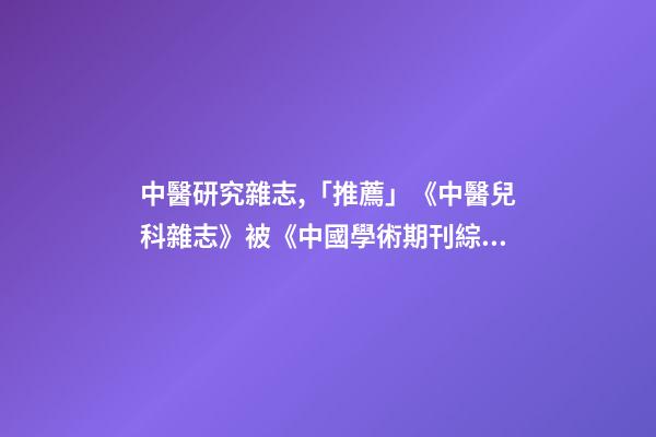 中醫研究雜志,「推薦」《中醫兒科雜志》被《中國學術期刊綜合評價數據庫》收錄-第1張-觀點-玄機派