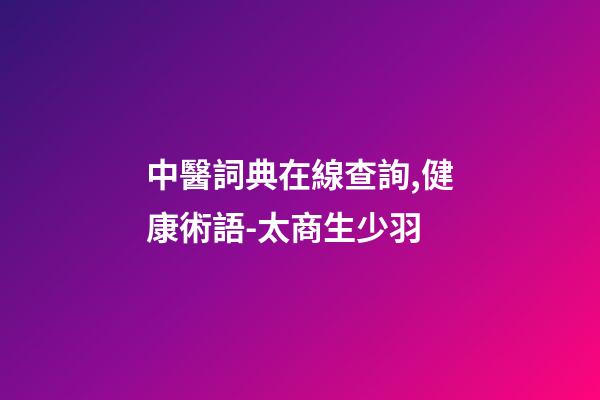 中醫詞典在線查詢,健康術語-太商生少羽-第1張-觀點-玄機派