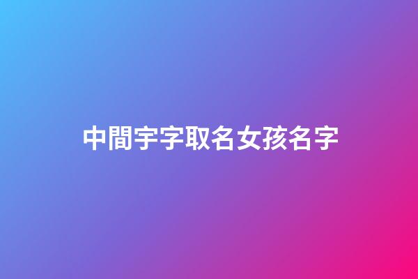 中間宇字取名女孩名字(名字中間宇男孩名字)-第1張-女孩起名-玄機派