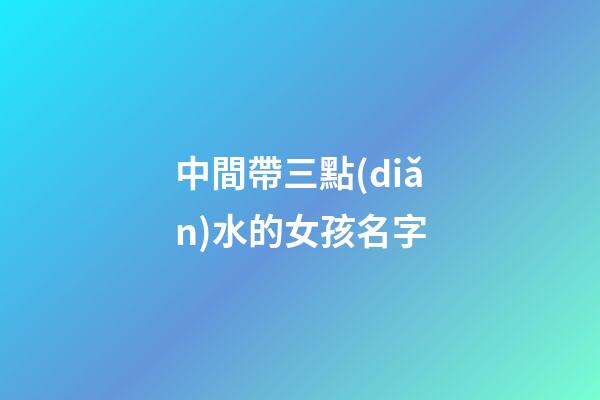 中間帶三點(diǎn)水的女孩名字(中間帶三點(diǎn)水的女孩名字有哪些)-第1張-女孩起名-玄機(jī)派