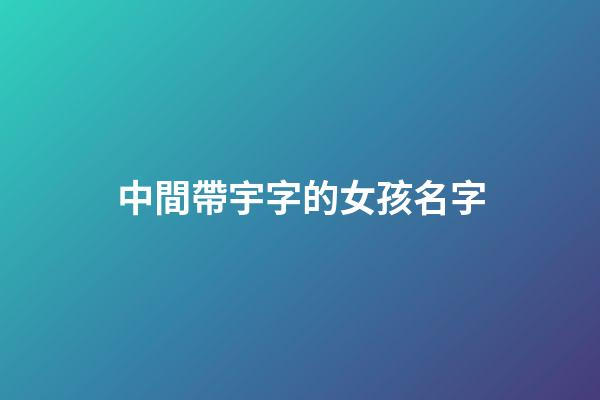 中間帶宇字的女孩名字(中間帶宇的男孩名字大全洋氣)-第1張-女孩起名-玄機派