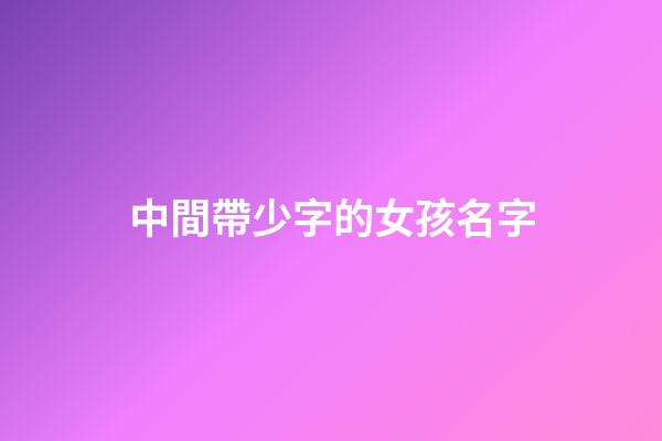 中間帶少字的女孩名字(名字里帶少)-第1張-女孩起名-玄機派