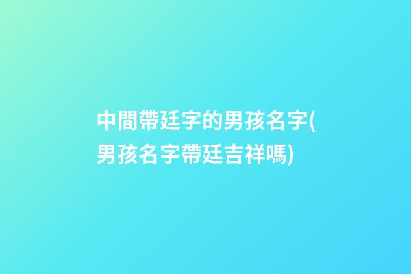 中間帶廷字的男孩名字(男孩名字帶廷吉祥嗎)