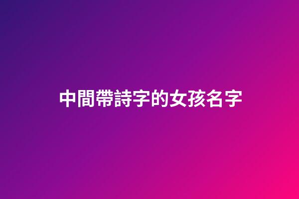 中間帶詩字的女孩名字(帶詩字女孩名字大全)-第1張-女孩起名-玄機(jī)派