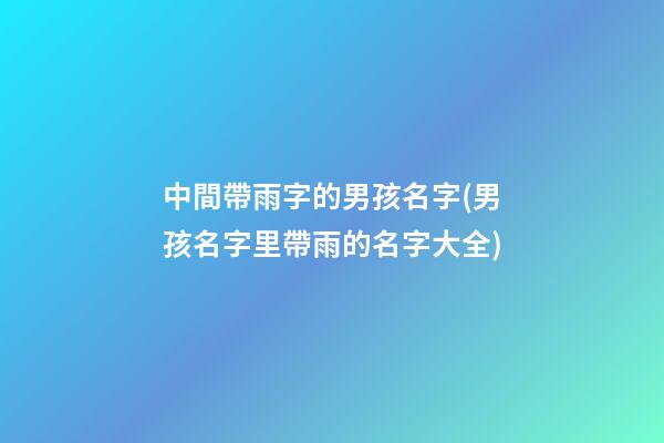 中間帶雨字的男孩名字(男孩名字里帶雨的名字大全)