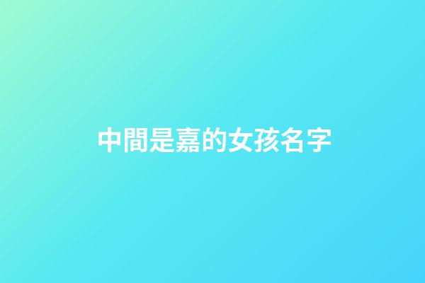 中間是嘉的女孩名字(中間帶嘉的女孩名字)-第1張-女孩起名-玄機派