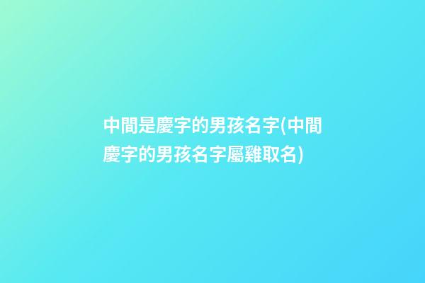 中間是慶字的男孩名字(中間慶字的男孩名字屬雞取名)