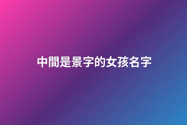 中間是景字的女孩名字(名字中間景字取名)-第1張-女孩起名-玄機(jī)派