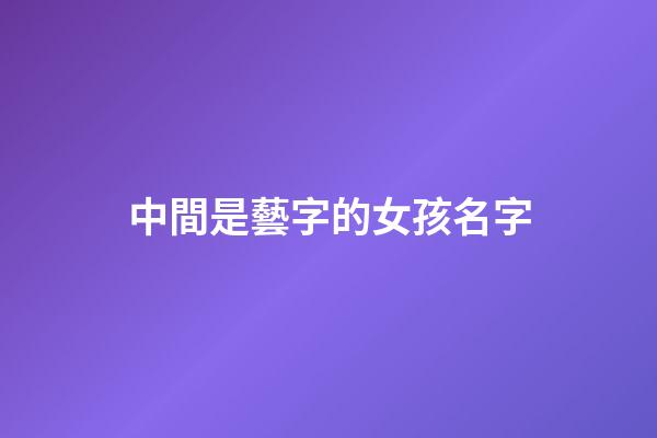 中間是藝字的女孩名字(中間帶藝的男孩名字大全)-第1張-女孩起名-玄機派