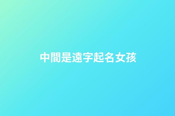 中間是遠字起名女孩(中間帶遠的名字)-第1張-女孩起名-玄機派
