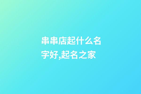 串串店起什么名字好,起名之家-第1張-店鋪起名-玄機派